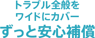 トラブル全般をワイドにカバー「ずっと安心補償」